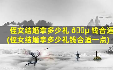 侄女结婚拿多少礼 🌵 钱合适(侄女结婚拿多少礼钱合适一点)